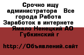 Срочно ищу администратора - Все города Работа » Заработок в интернете   . Ямало-Ненецкий АО,Губкинский г.